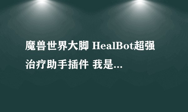 魔兽世界大脚 HealBot超强治疗助手插件 我是恢复萨满，怎么设置。 给个详细的步骤。