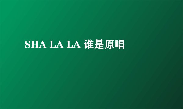 SHA LA LA 谁是原唱