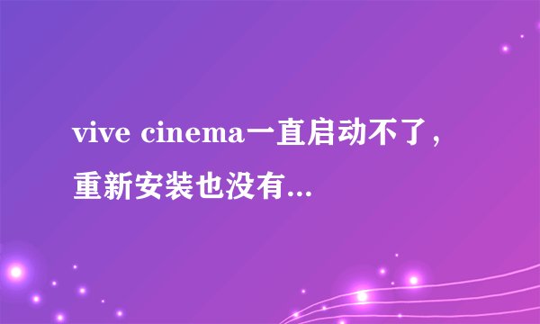 vive cinema一直启动不了，重新安装也没有，怎么回事?