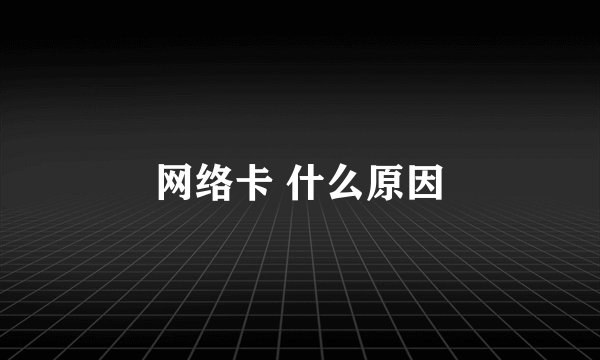 网络卡 什么原因