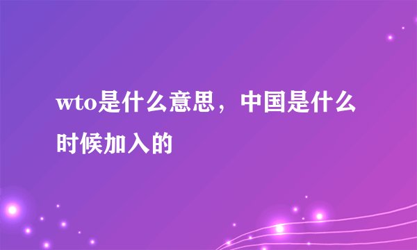wto是什么意思，中国是什么时候加入的