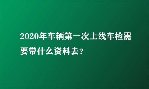 2020年车辆第一次上线车检需要带什么资料去？