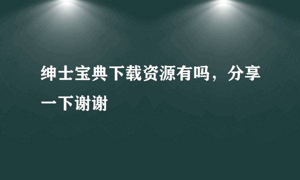 绅士宝典下载资源有吗，分享一下谢谢