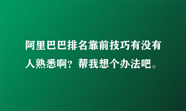 阿里巴巴排名靠前技巧有没有人熟悉啊？帮我想个办法吧。