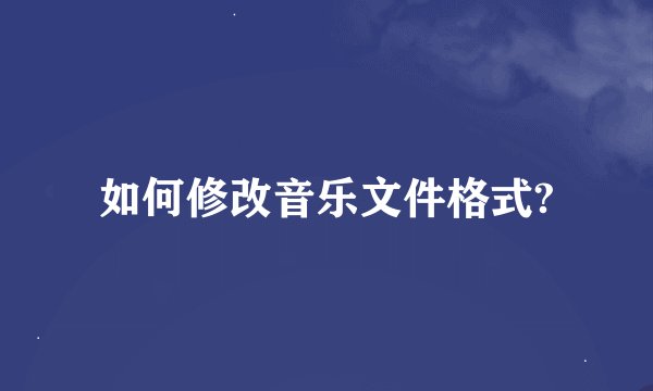 如何修改音乐文件格式?