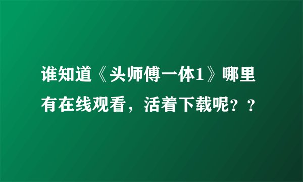 谁知道《头师傅一体1》哪里有在线观看，活着下载呢？？