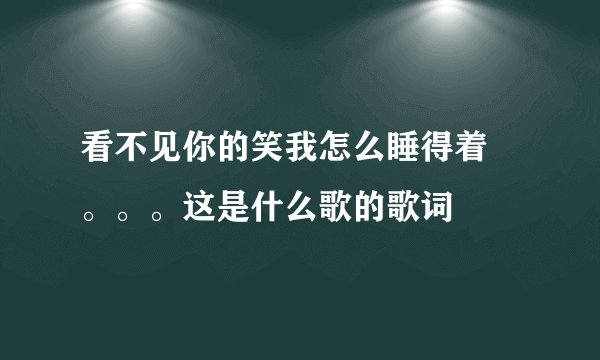 看不见你的笑我怎么睡得着 。。。这是什么歌的歌词