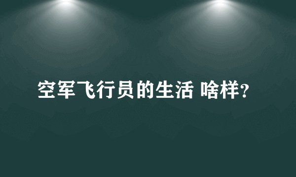 空军飞行员的生活 啥样？