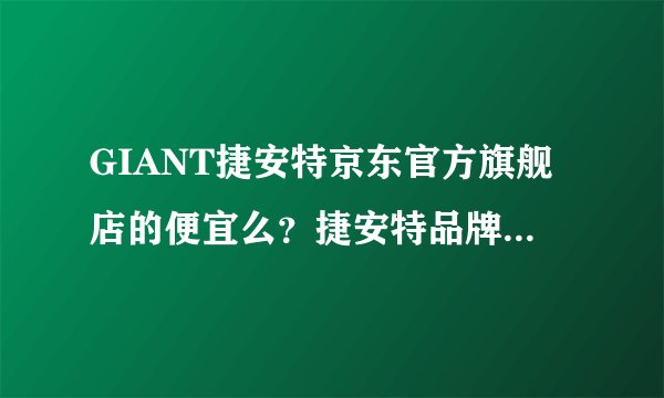 GIANT捷安特京东官方旗舰店的便宜么？捷安特品牌和美利达国产山地车哪个品牌好？