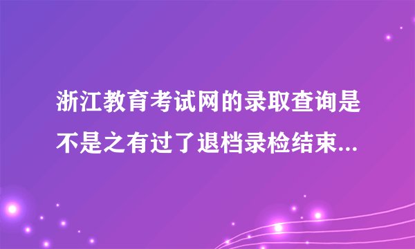 浙江教育考试网的录取查询是不是之有过了退档录检结束后才能够查啊