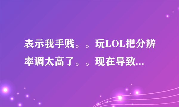 表示我手贱。。玩LOL把分辨率调太高了。。现在导致显示器输入不支持。一开游戏就黑屏。