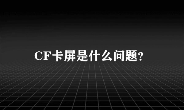 CF卡屏是什么问题？