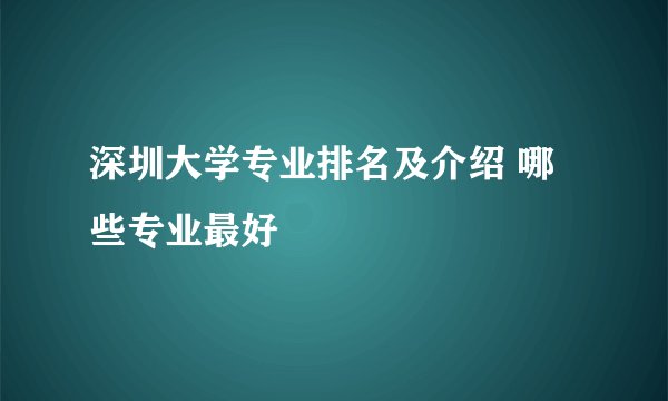 深圳大学专业排名及介绍 哪些专业最好