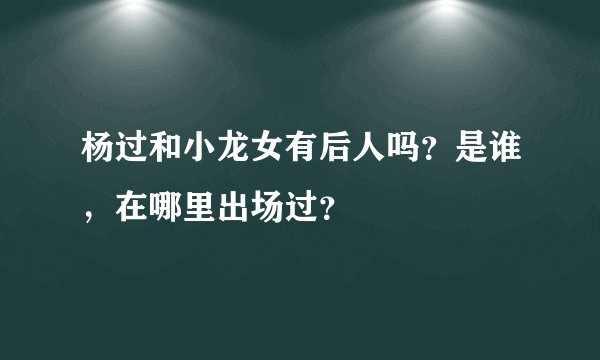 杨过和小龙女有后人吗？是谁，在哪里出场过？