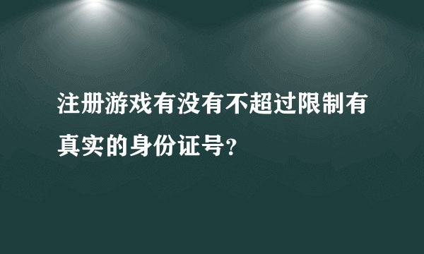 注册游戏有没有不超过限制有真实的身份证号？