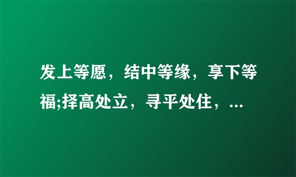 发上等愿，结中等缘，享下等福;择高处立，寻平处住，向宽处行，什么意思