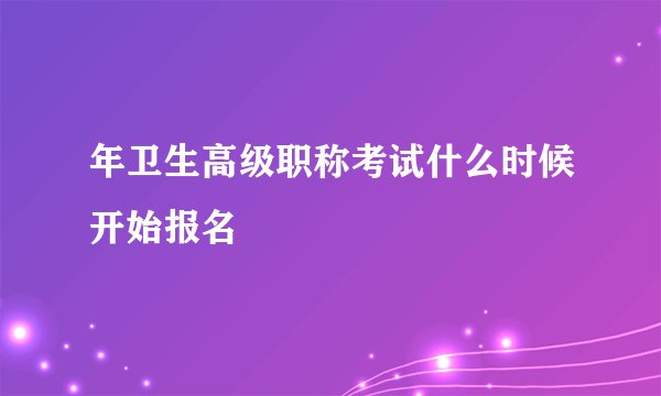 年卫生高级职称考试什么时候开始报名