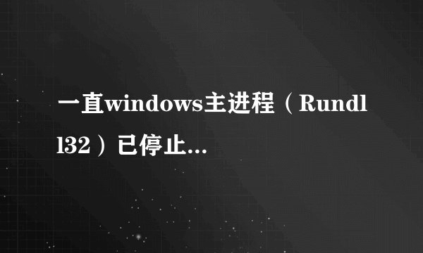 一直windows主进程（Rundll32）已停止工作是为什么啊？？