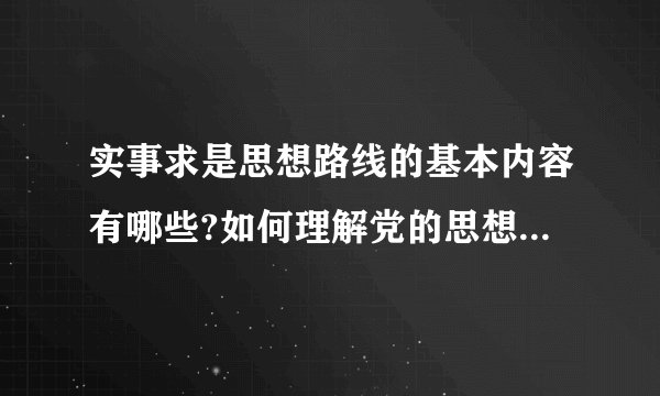 实事求是思想路线的基本内容有哪些?如何理解党的思想路线的实质和核心是实事求是?