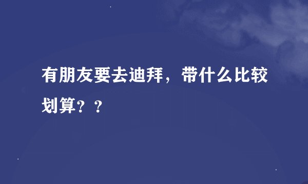 有朋友要去迪拜，带什么比较划算？？