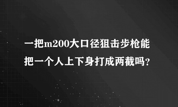 一把m200大口径狙击步枪能把一个人上下身打成两截吗？