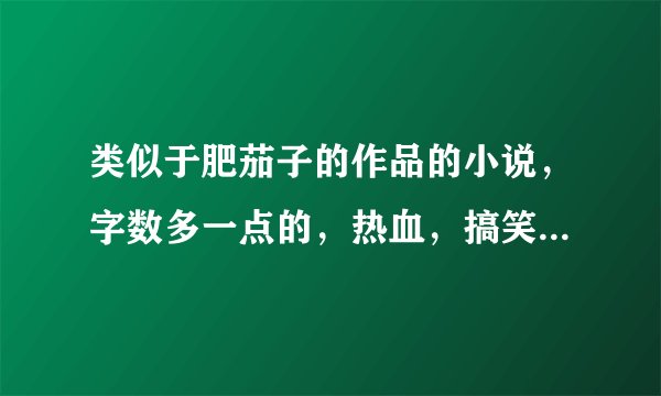 类似于肥茄子的作品的小说，字数多一点的，热血，搞笑，生活。的小说，求介绍啊，很喜欢肥茄子的作品