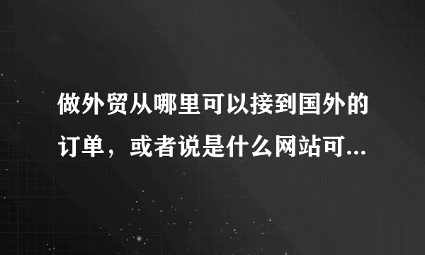 做外贸从哪里可以接到国外的订单，或者说是什么网站可以搜集国外产品需求信息
