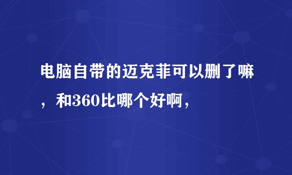 电脑自带的迈克菲可以删了嘛，和360比哪个好啊，