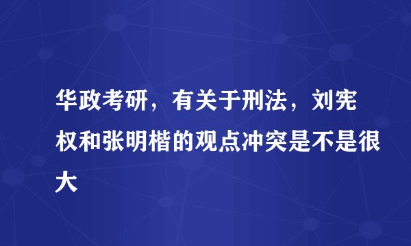华政考研，有关于刑法，刘宪权和张明楷的观点冲突是不是很大