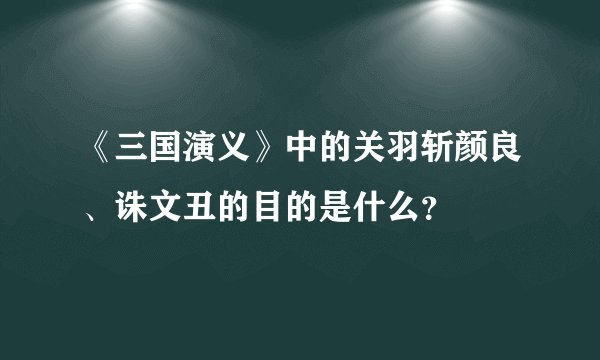 《三国演义》中的关羽斩颜良、诛文丑的目的是什么？