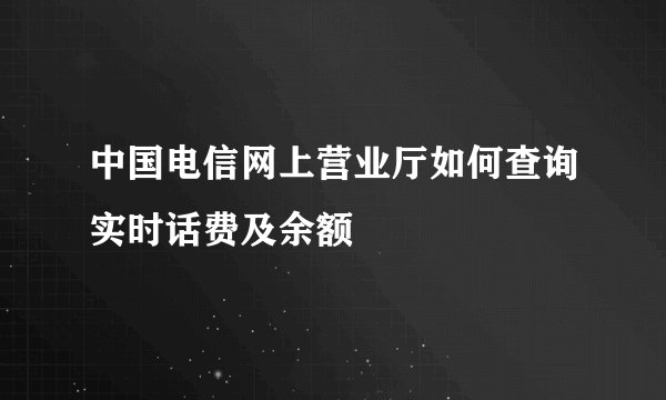中国电信网上营业厅如何查询实时话费及余额