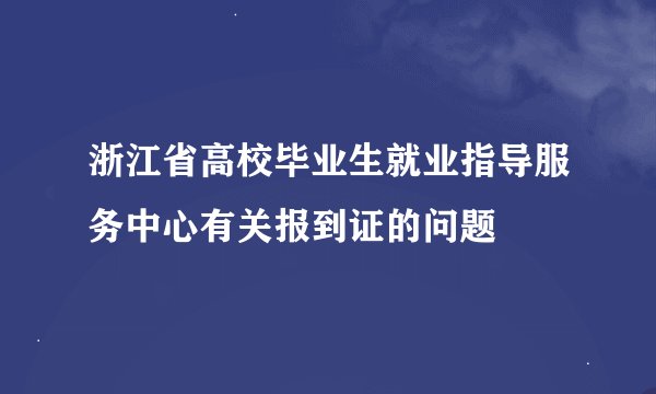 浙江省高校毕业生就业指导服务中心有关报到证的问题