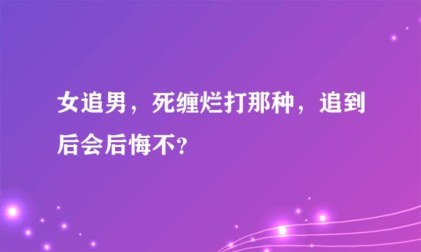 女追男，死缠烂打那种，追到后会后悔不？
