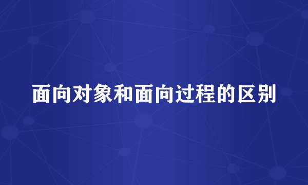 面向对象和面向过程的区别