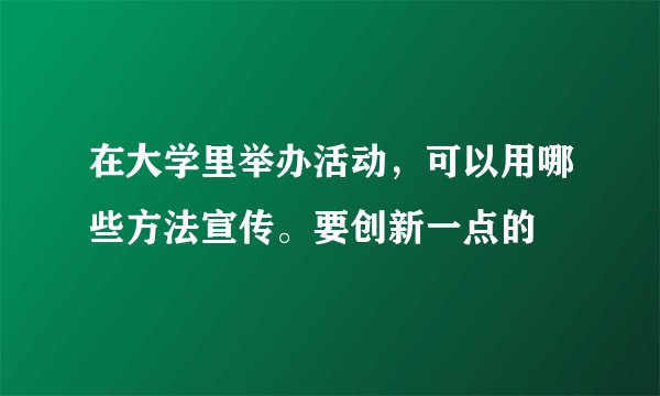 在大学里举办活动，可以用哪些方法宣传。要创新一点的