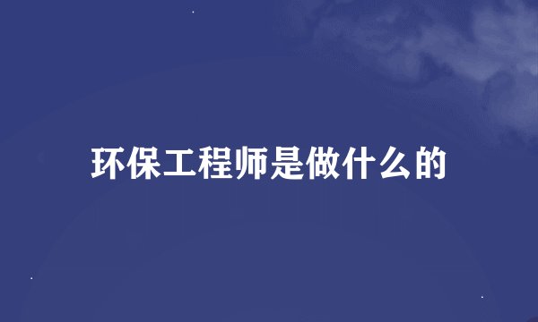 环保工程师是做什么的