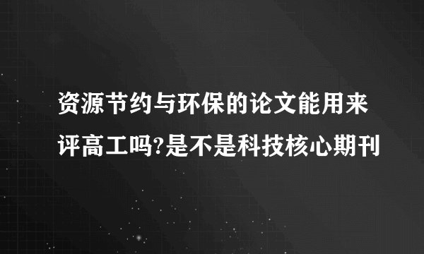 资源节约与环保的论文能用来评高工吗?是不是科技核心期刊