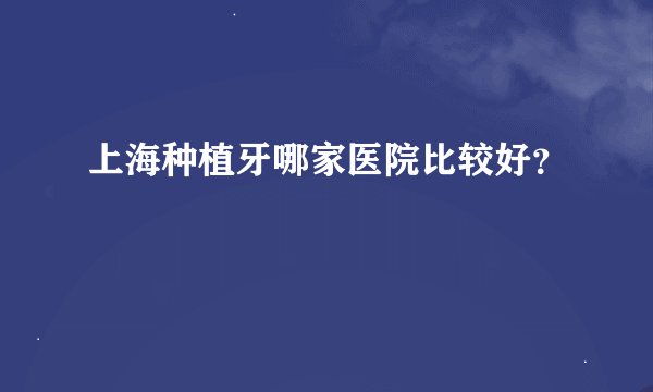 上海种植牙哪家医院比较好？