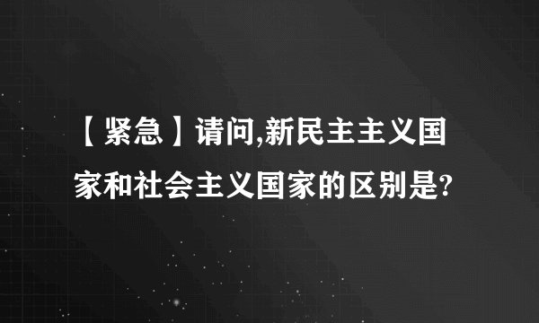 【紧急】请问,新民主主义国家和社会主义国家的区别是?