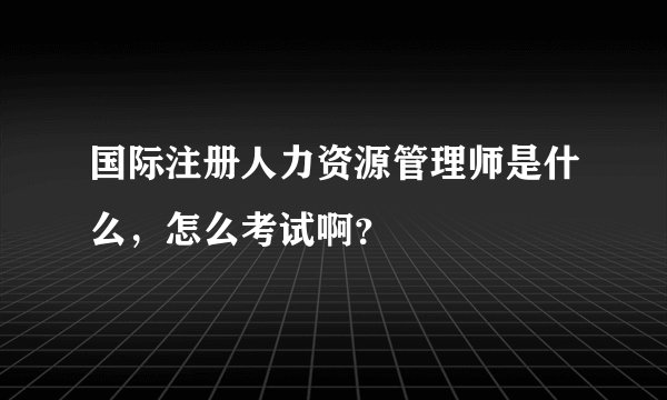 国际注册人力资源管理师是什么，怎么考试啊？