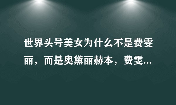 世界头号美女为什么不是费雯丽，而是奥黛丽赫本，费雯丽无论是从演技和美貌上都比赫本出色