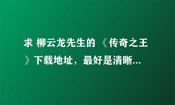 求 柳云龙先生的 《传奇之王》下载地址，最好是清晰版本的。