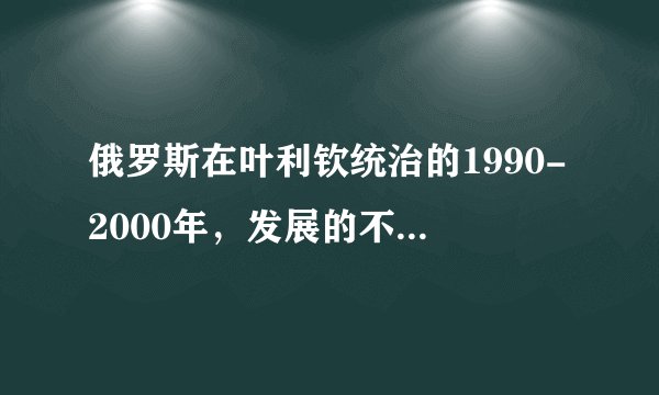 俄罗斯在叶利钦统治的1990-2000年，发展的不好，原因是什么？