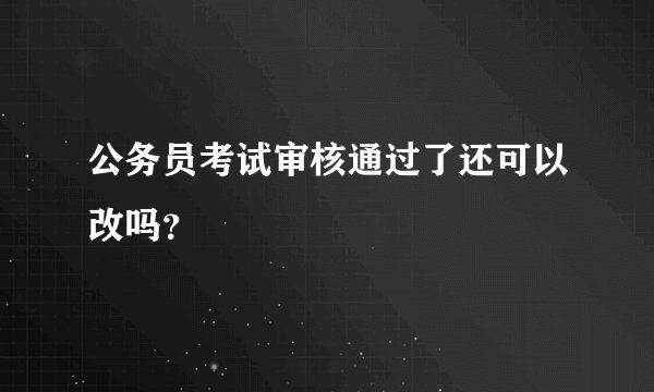 公务员考试审核通过了还可以改吗？