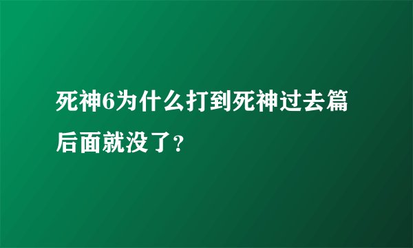 死神6为什么打到死神过去篇后面就没了？