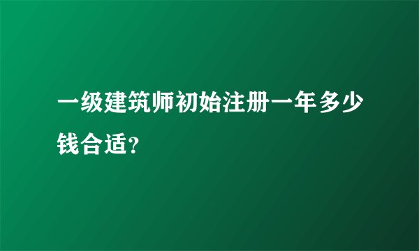 一级建筑师初始注册一年多少钱合适？