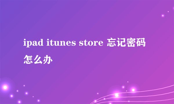 ipad itunes store 忘记密码怎么办
