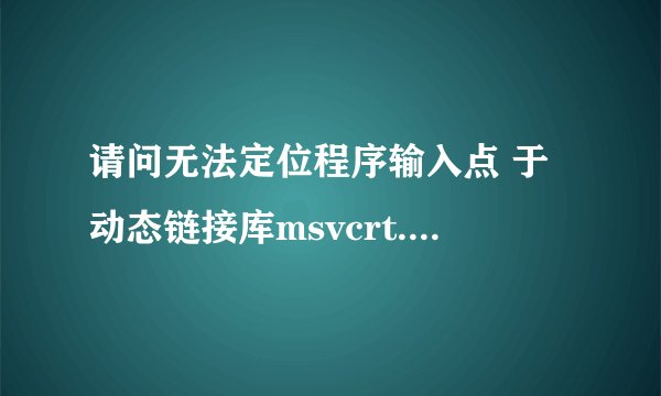 请问无法定位程序输入点 于动态链接库msvcrt.dll上是怎么回事？ 怎么解决？ 急啊！