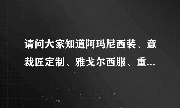请问大家知道阿玛尼西装、意裁匠定制、雅戈尔西服、重庆段记西服之间有什么区别吗？