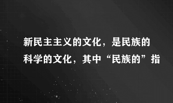 新民主主义的文化，是民族的科学的文化，其中“民族的”指